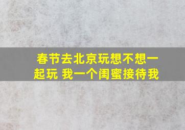 春节去北京玩想不想一起玩 我一个闺蜜接待我